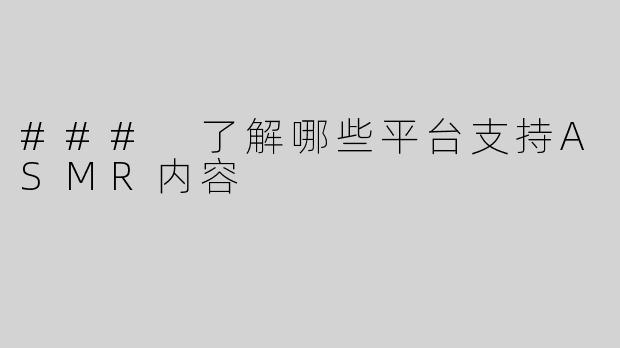 ### 了解哪些平台支持ASMR内容