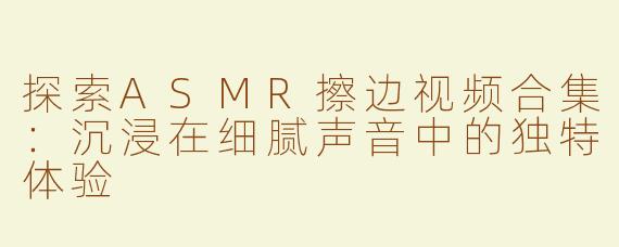 探索ASMR擦边视频合集：沉浸在细腻声音中的独特体验