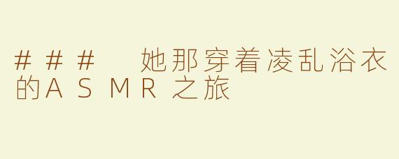 ### 她那穿着凌乱浴衣的ASMR之旅