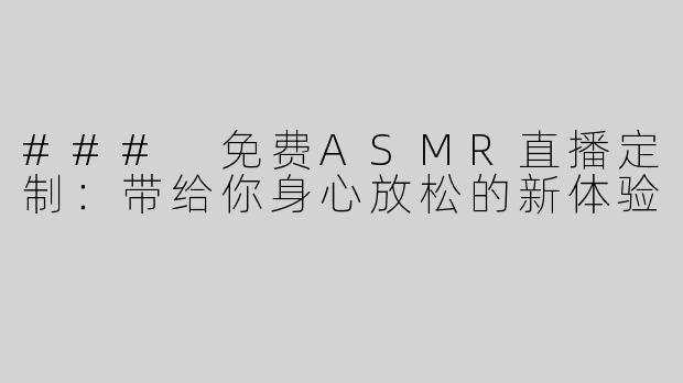 ### 免费ASMR直播定制：带给你身心放松的新体验