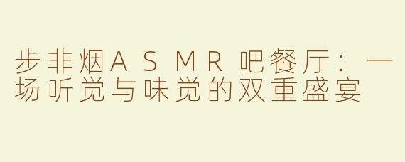步非烟ASMR吧餐厅：一场听觉与味觉的双重盛宴