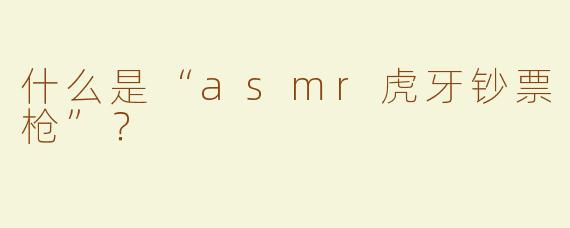 什么是“asmr虎牙钞票枪”？  