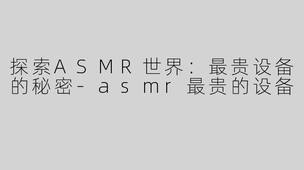 探索ASMR世界：最贵设备的秘密