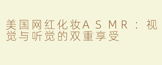美国网红化妆ASMR：视觉与听觉的双重享受