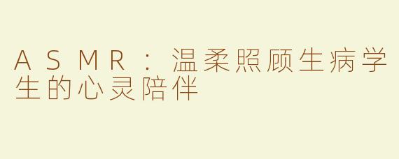 ASMR：温柔照顾生病学生的心灵陪伴