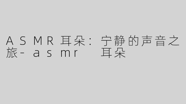 ASMR耳朵：宁静的声音之旅-asmr 耳朵