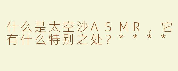什么是太空沙ASMR，它有什么特别之处？****