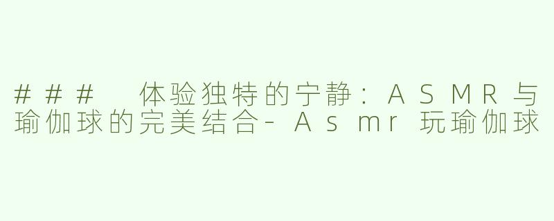 ### 体验独特的宁静：ASMR与瑜伽球的完美结合-Asmr玩瑜伽球