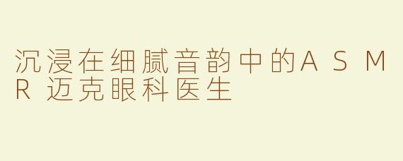 沉浸在细腻音韵中的ASMR迈克眼科医生