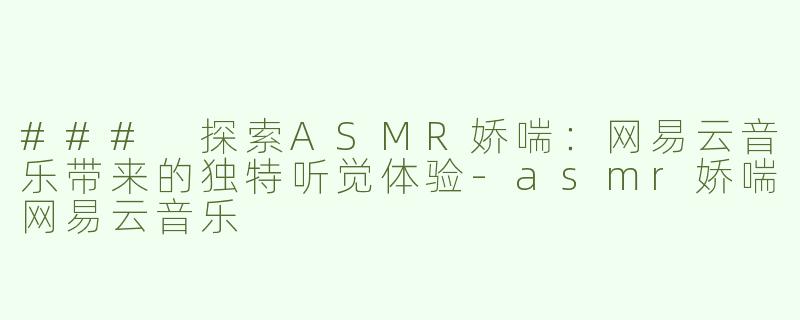 ### 探索ASMR娇喘：网易云音乐带来的独特听觉体验