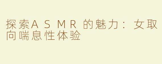 探索ASMR的魅力：女取向喘息性体验
