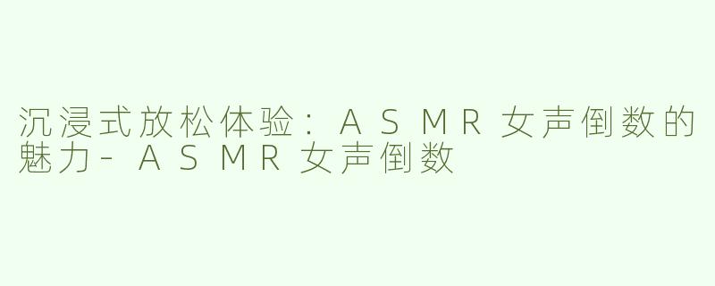沉浸式放松体验：ASMR女声倒数的魅力-ASMR女声倒数
