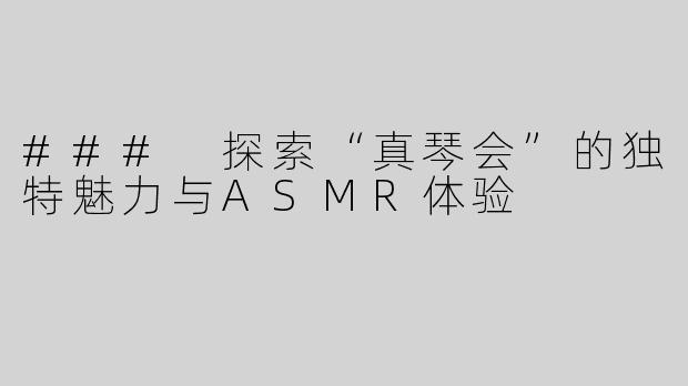 ### 探索“真琴会”的独特魅力与ASMR体验