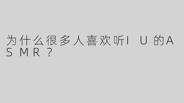 为什么很多人喜欢听IU的ASMR？