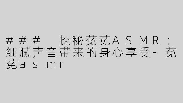 ### 探秘莬莬ASMR：细腻声音带来的身心享受-莬莬asmr