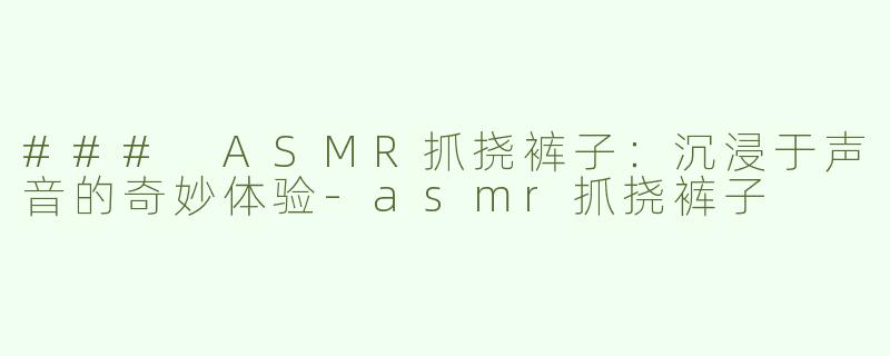 ### ASMR抓挠裤子：沉浸于声音的奇妙体验-asmr抓挠裤子