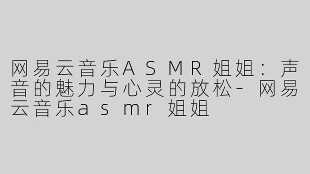网易云音乐ASMR姐姐：声音的魅力与心灵的放松