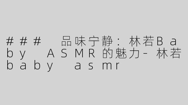 ### 品味宁静：林若Baby ASMR的魅力-林若baby asmr