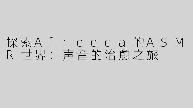 探索Afreeca的ASMR世界：声音的治愈之旅