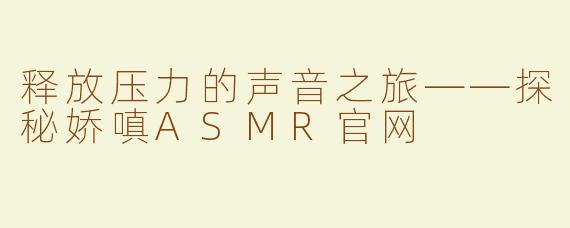 释放压力的声音之旅——探秘娇嗔ASMR官网