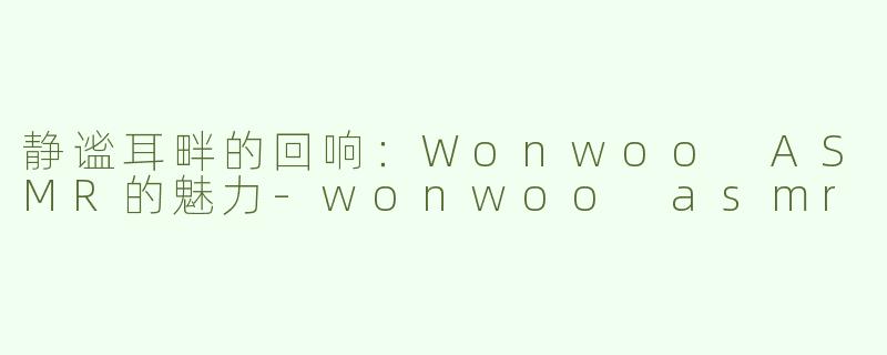 静谧耳畔的回响：Wonwoo ASMR的魅力-wonwoo asmr