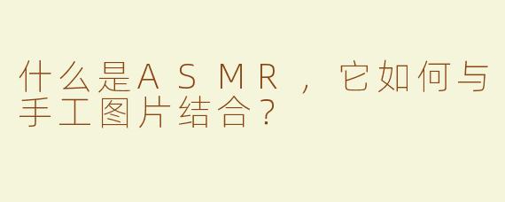 什么是ASMR，它如何与手工图片结合？