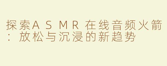 探索ASMR在线音频火箭：放松与沉浸的新趋势