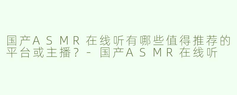 国产ASMR在线听有哪些值得推荐的平台或主播？