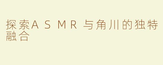探索ASMR与角川的独特融合
