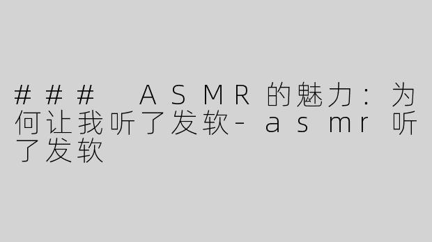 ### ASMR的魅力：为何让我听了发软-asmr听了发软