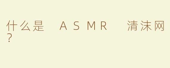 什么是 ASMR 清沫网？