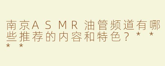南京ASMR油管频道有哪些推荐的内容和特色？****