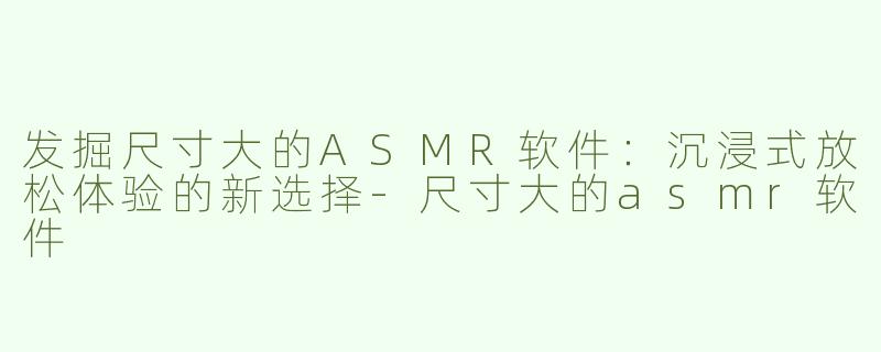 发掘尺寸大的ASMR软件：沉浸式放松体验的新选择