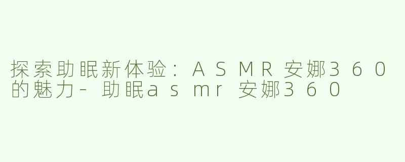 探索助眠新体验：ASMR安娜360的魅力-助眠asmr安娜360