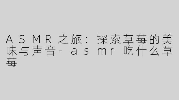 ASMR之旅：探索草莓的美味与声音-asmr吃什么草莓