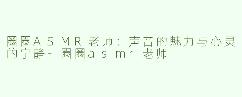 圈圈ASMR老师：声音的魅力与心灵的宁静-圈圈asmr老师