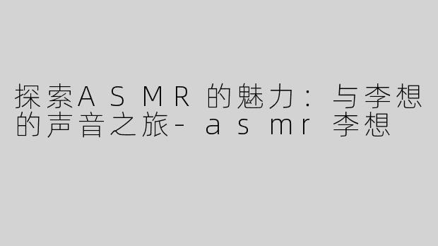 探索ASMR的魅力：与李想的声音之旅