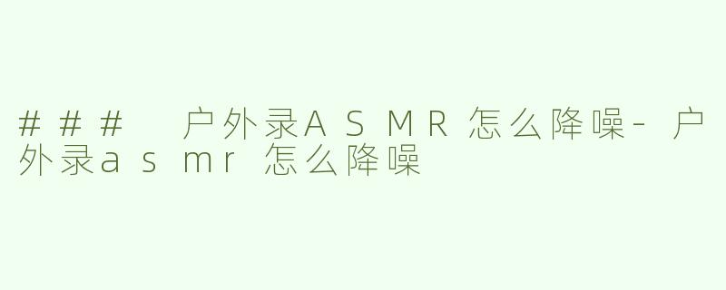 ### 户外录ASMR怎么降噪
