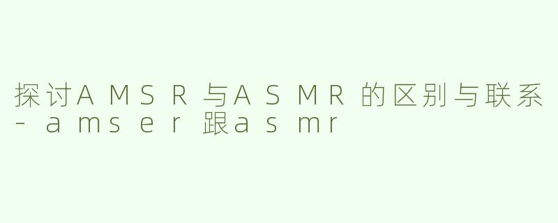 探讨AMSR与ASMR的区别与联系-amser跟asmr