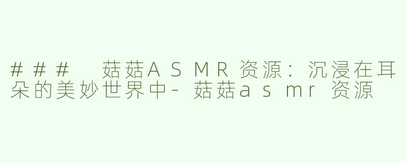### 菇菇ASMR资源：沉浸在耳朵的美妙世界中