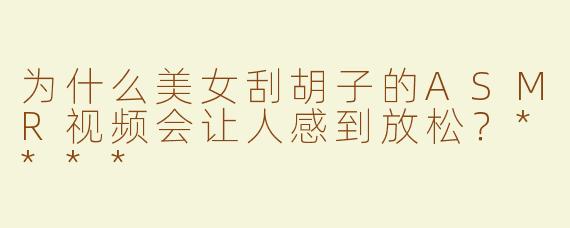 为什么美女刮胡子的ASMR视频会让人感到放松？****