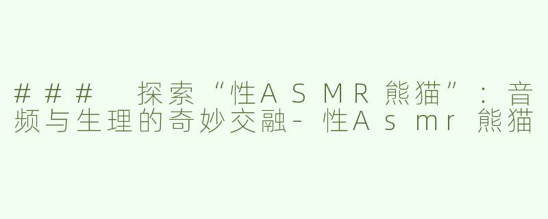 ### 探索“性ASMR熊猫”：音频与生理的奇妙交融-性Asmr熊猫