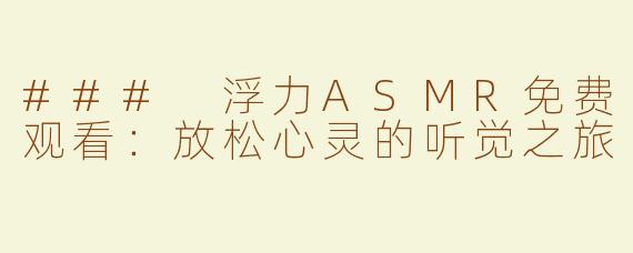 ### 浮力ASMR免费观看：放松心灵的听觉之旅