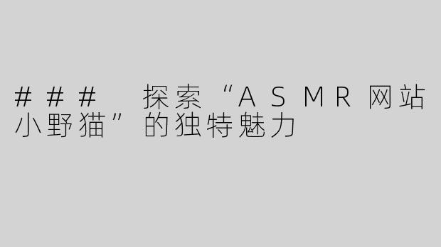 ### 探索“ASMR网站小野猫”的独特魅力