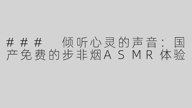 ### 倾听心灵的声音：国产免费的步非烟ASMR体验