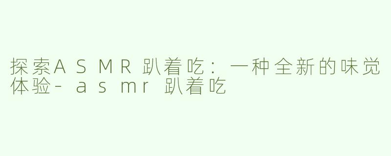 探索ASMR趴着吃：一种全新的味觉体验-asmr趴着吃