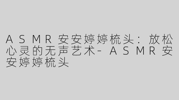 ASMR安安婷婷梳头：放松心灵的无声艺术-ASMR安安婷婷梳头
