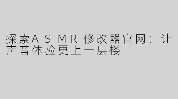 探索ASMR修改器官网：让声音体验更上一层楼