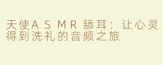 天使ASMR舔耳：让心灵得到洗礼的音频之旅