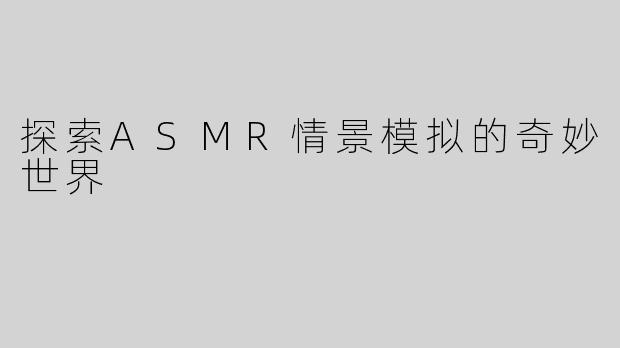 探索ASMR情景模拟的奇妙世界